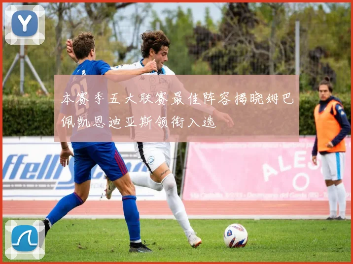 本赛季五大联赛最佳阵容揭晓姆巴佩凯恩迪亚斯领衔入选